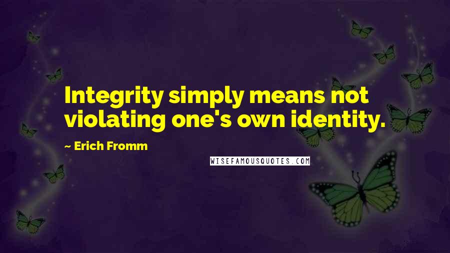 Erich Fromm Quotes: Integrity simply means not violating one's own identity.