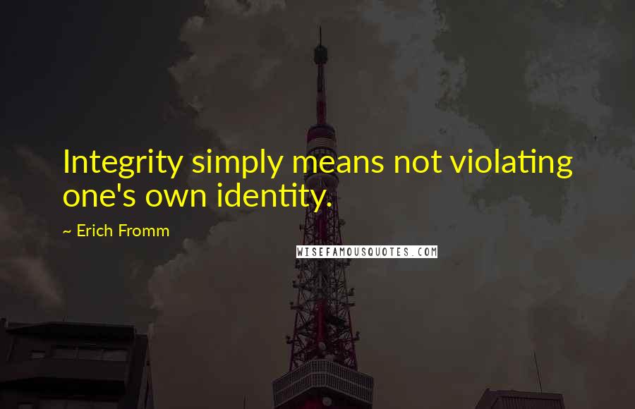 Erich Fromm Quotes: Integrity simply means not violating one's own identity.