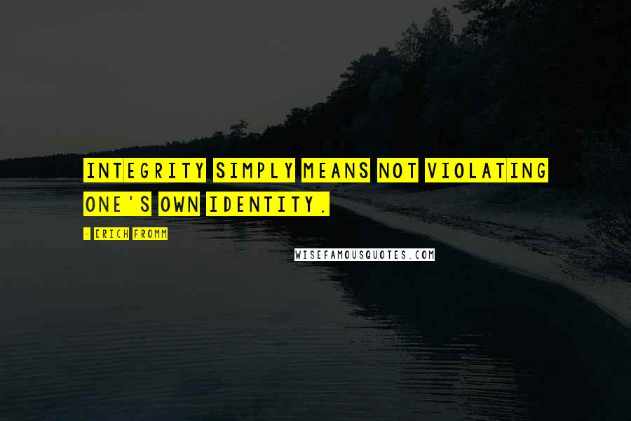 Erich Fromm Quotes: Integrity simply means not violating one's own identity.