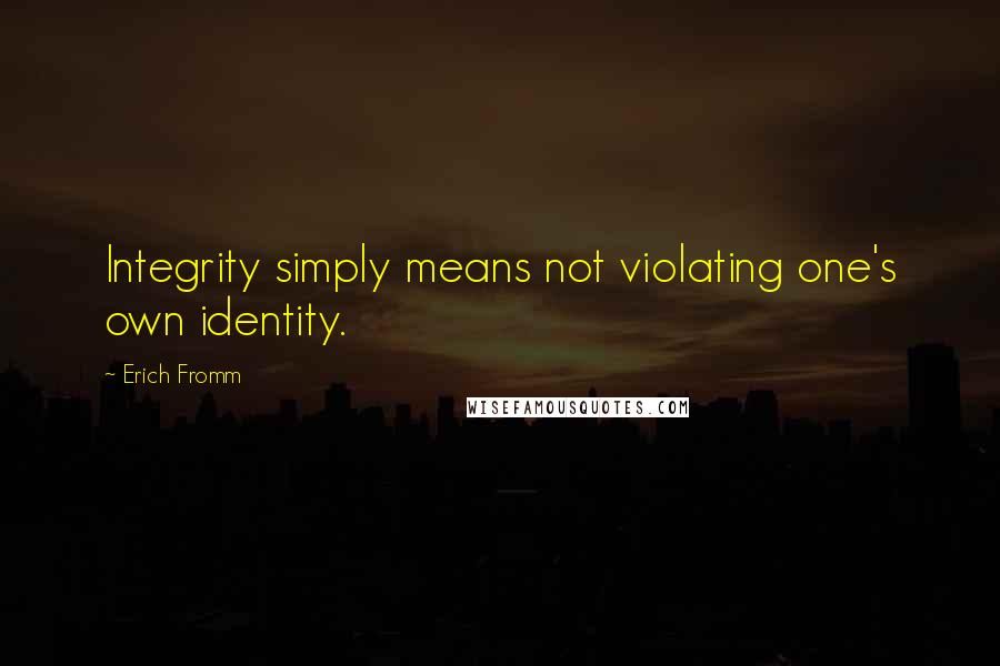 Erich Fromm Quotes: Integrity simply means not violating one's own identity.