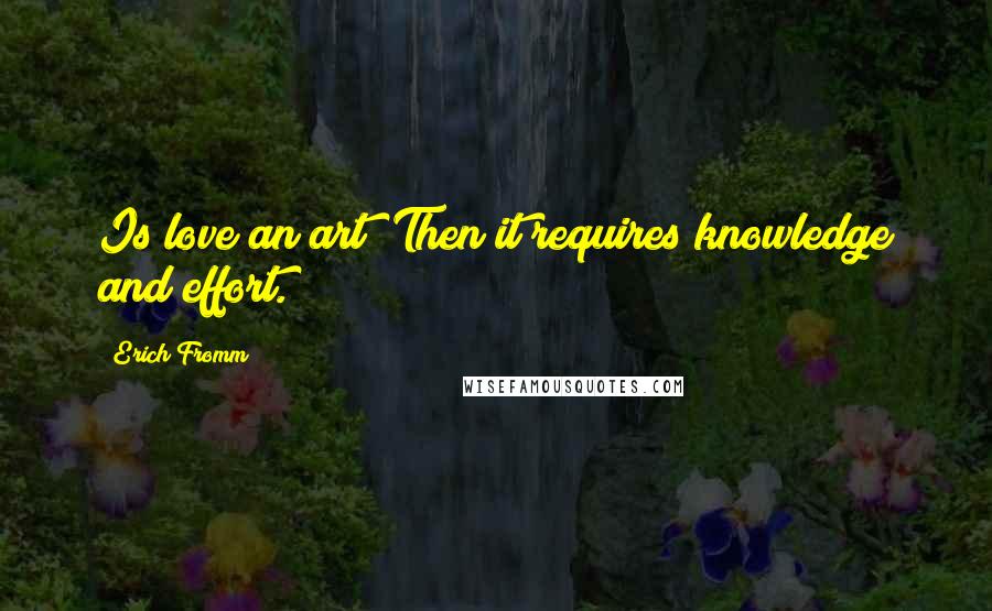 Erich Fromm Quotes: Is love an art? Then it requires knowledge and effort.