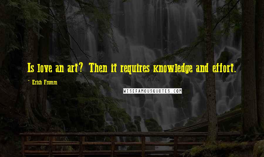 Erich Fromm Quotes: Is love an art? Then it requires knowledge and effort.