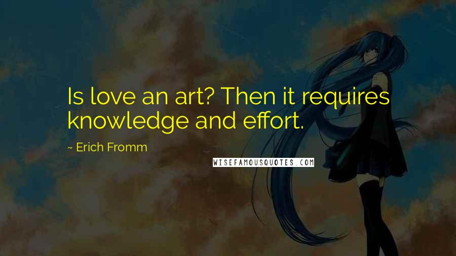 Erich Fromm Quotes: Is love an art? Then it requires knowledge and effort.