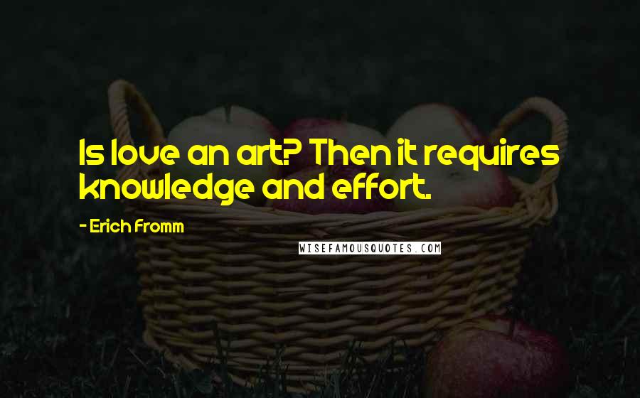 Erich Fromm Quotes: Is love an art? Then it requires knowledge and effort.