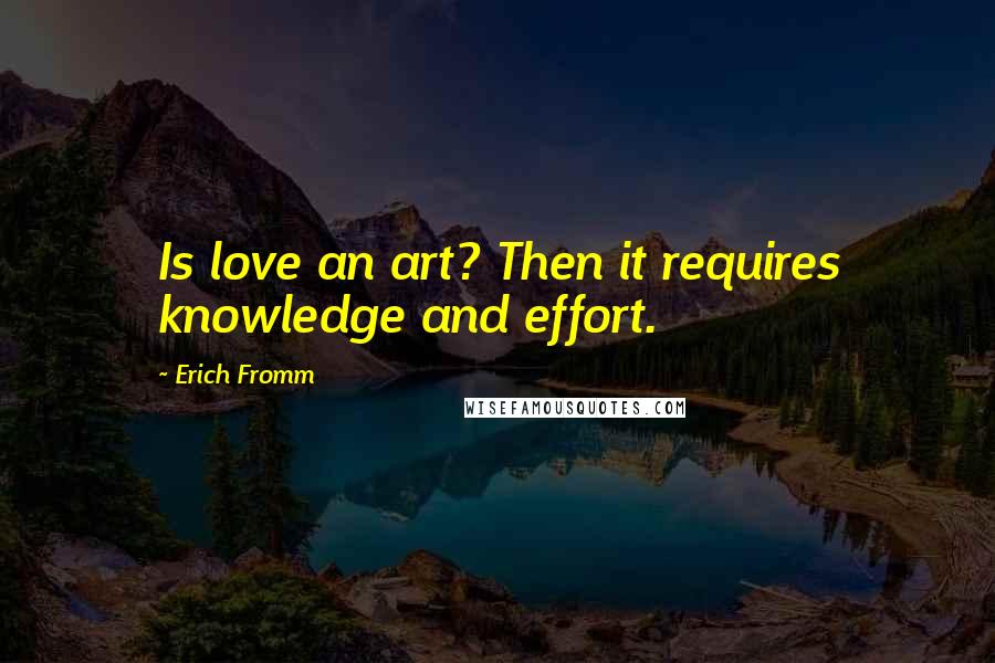 Erich Fromm Quotes: Is love an art? Then it requires knowledge and effort.