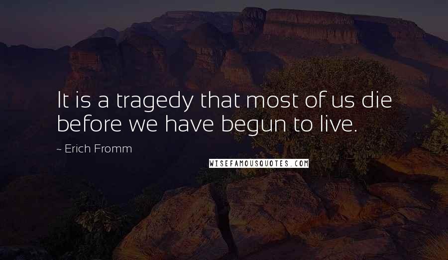 Erich Fromm Quotes: It is a tragedy that most of us die before we have begun to live.