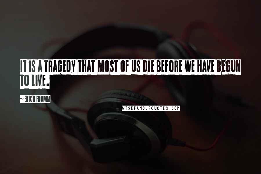 Erich Fromm Quotes: It is a tragedy that most of us die before we have begun to live.