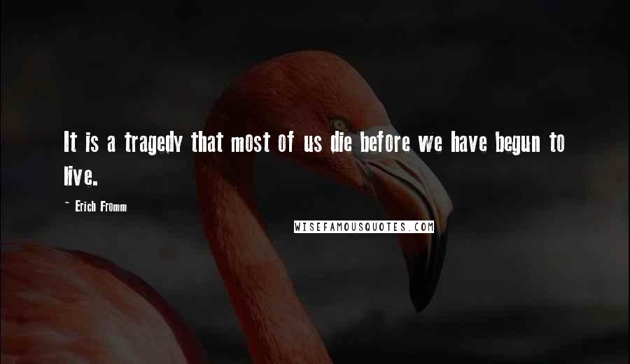 Erich Fromm Quotes: It is a tragedy that most of us die before we have begun to live.