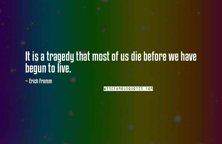 Erich Fromm Quotes: It is a tragedy that most of us die before we have begun to live.