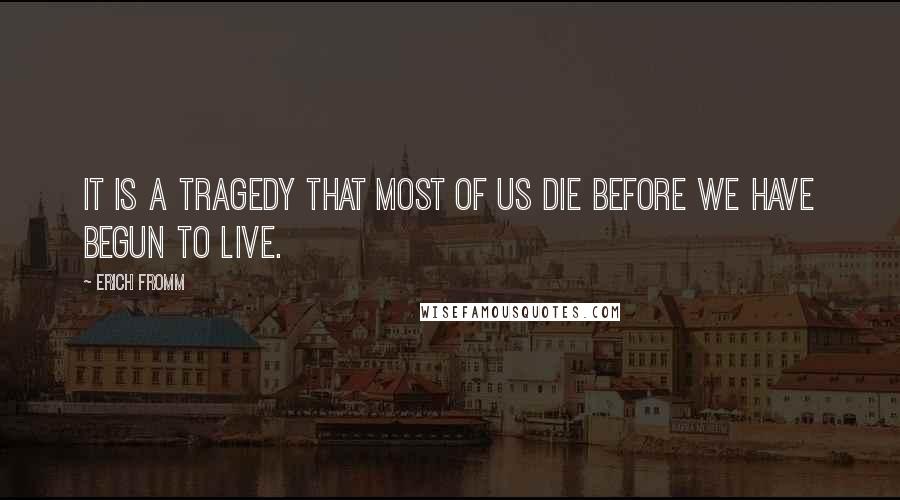 Erich Fromm Quotes: It is a tragedy that most of us die before we have begun to live.