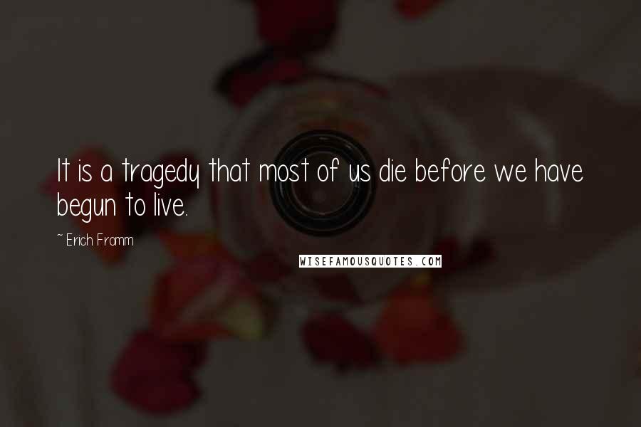 Erich Fromm Quotes: It is a tragedy that most of us die before we have begun to live.