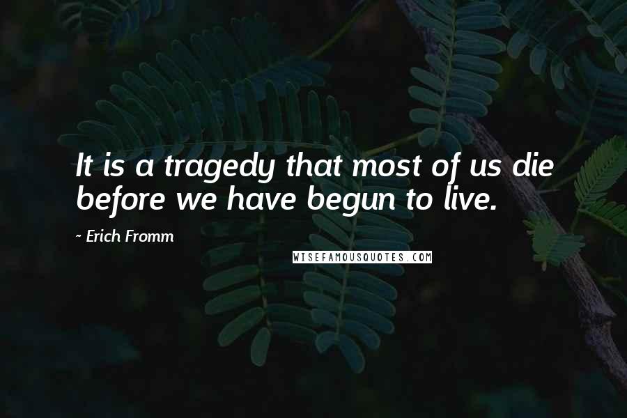 Erich Fromm Quotes: It is a tragedy that most of us die before we have begun to live.