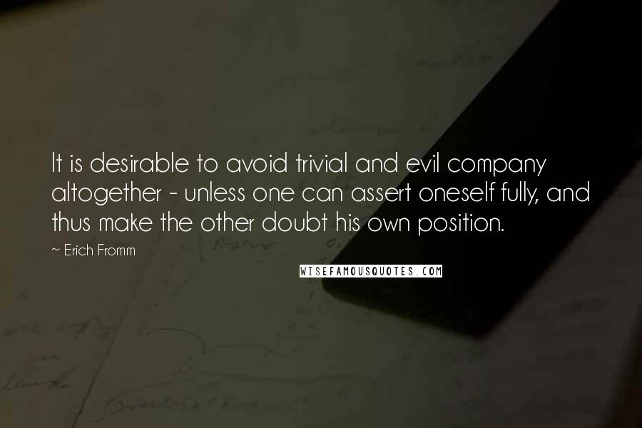 Erich Fromm Quotes: It is desirable to avoid trivial and evil company altogether - unless one can assert oneself fully, and thus make the other doubt his own position.