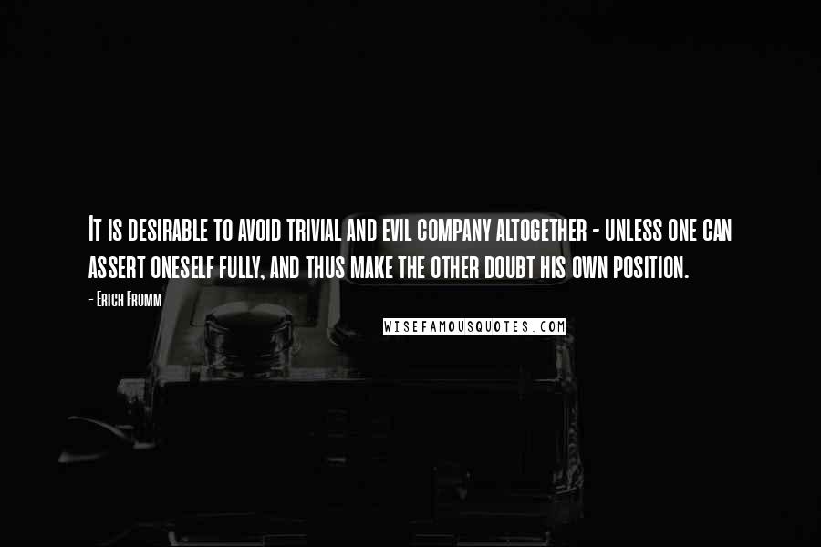 Erich Fromm Quotes: It is desirable to avoid trivial and evil company altogether - unless one can assert oneself fully, and thus make the other doubt his own position.