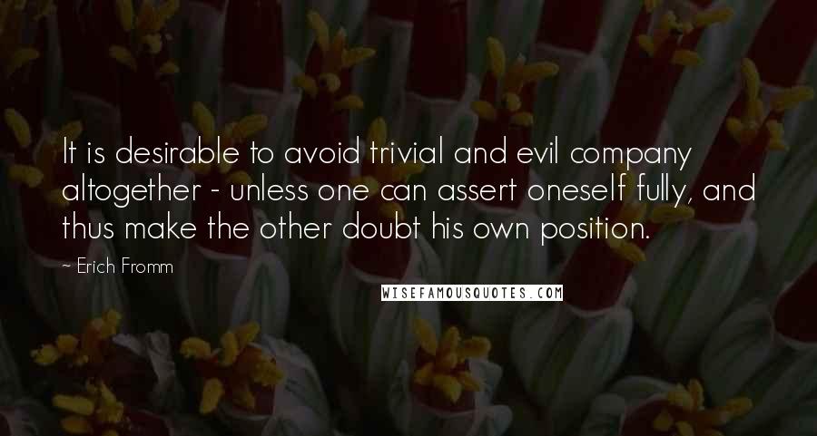 Erich Fromm Quotes: It is desirable to avoid trivial and evil company altogether - unless one can assert oneself fully, and thus make the other doubt his own position.