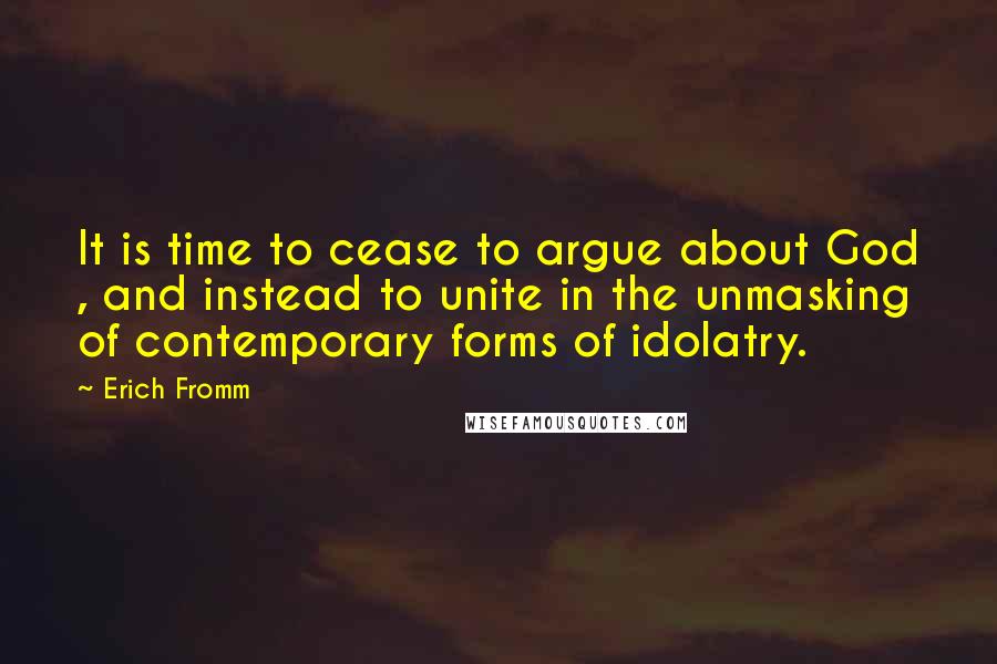 Erich Fromm Quotes: It is time to cease to argue about God , and instead to unite in the unmasking of contemporary forms of idolatry.