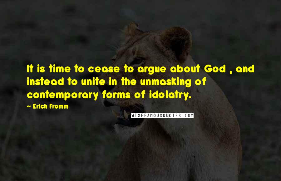 Erich Fromm Quotes: It is time to cease to argue about God , and instead to unite in the unmasking of contemporary forms of idolatry.