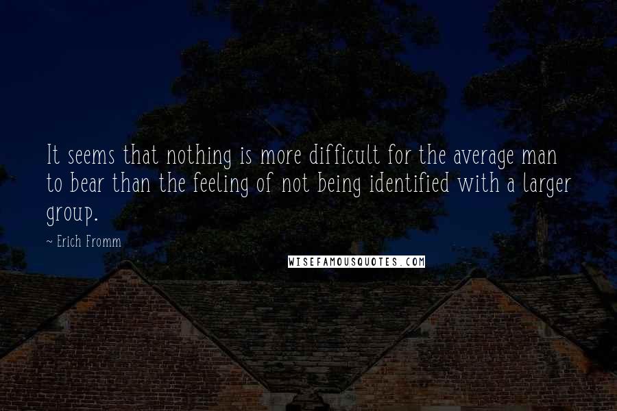 Erich Fromm Quotes: It seems that nothing is more difficult for the average man to bear than the feeling of not being identified with a larger group.