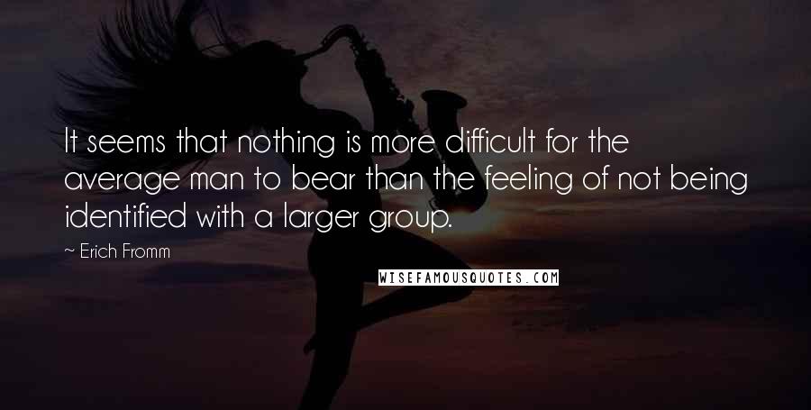 Erich Fromm Quotes: It seems that nothing is more difficult for the average man to bear than the feeling of not being identified with a larger group.