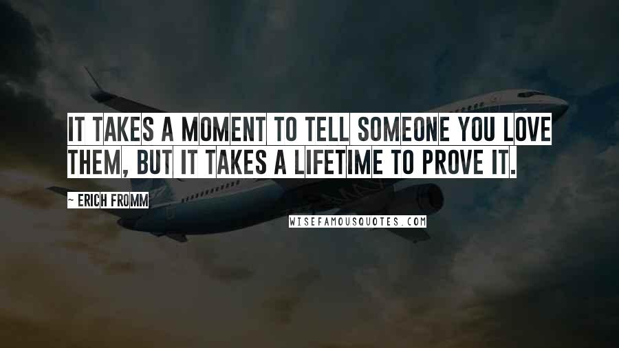 Erich Fromm Quotes: It takes a moment to tell someone you love them, but it takes a lifetime to prove it.