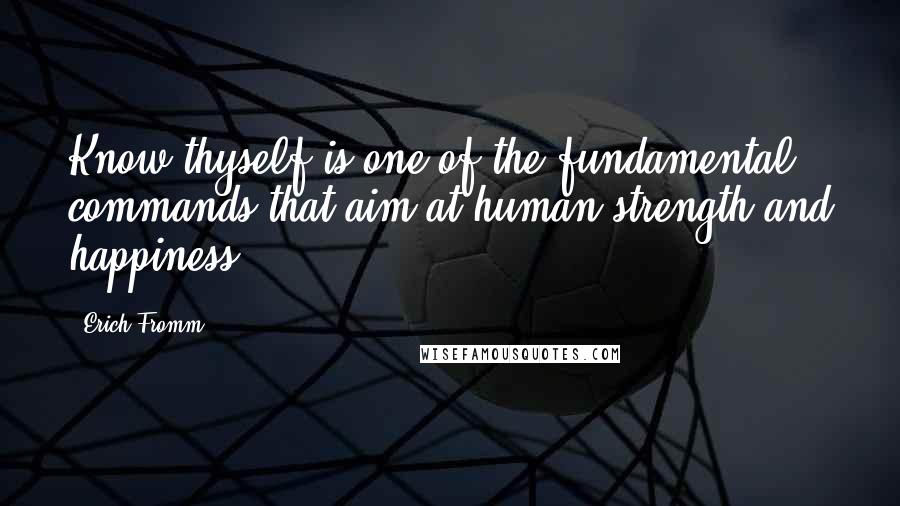 Erich Fromm Quotes: Know thyself is one of the fundamental commands that aim at human strength and happiness.