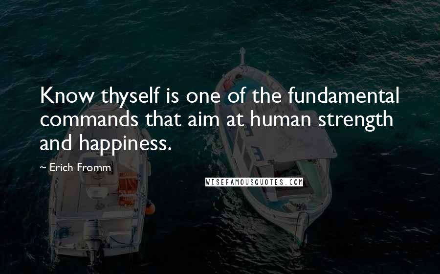 Erich Fromm Quotes: Know thyself is one of the fundamental commands that aim at human strength and happiness.