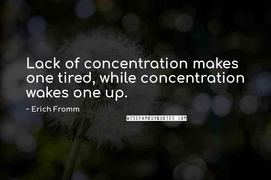 Erich Fromm Quotes: Lack of concentration makes one tired, while concentration wakes one up.