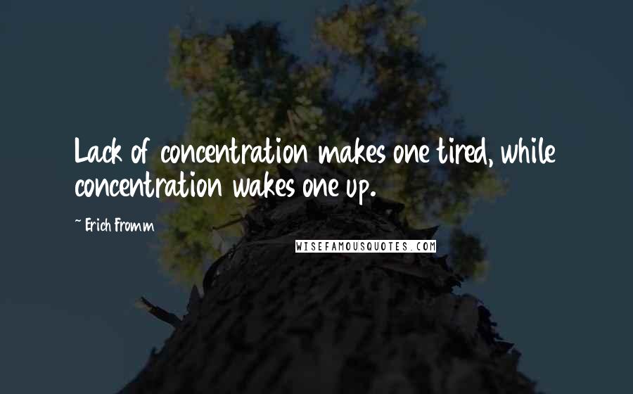 Erich Fromm Quotes: Lack of concentration makes one tired, while concentration wakes one up.