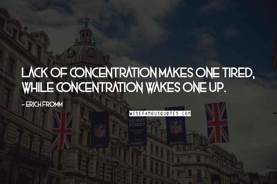 Erich Fromm Quotes: Lack of concentration makes one tired, while concentration wakes one up.