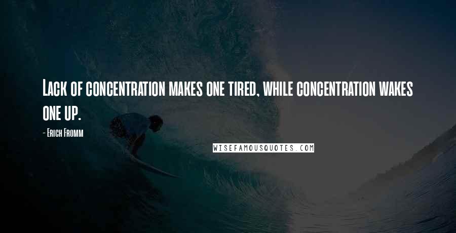 Erich Fromm Quotes: Lack of concentration makes one tired, while concentration wakes one up.