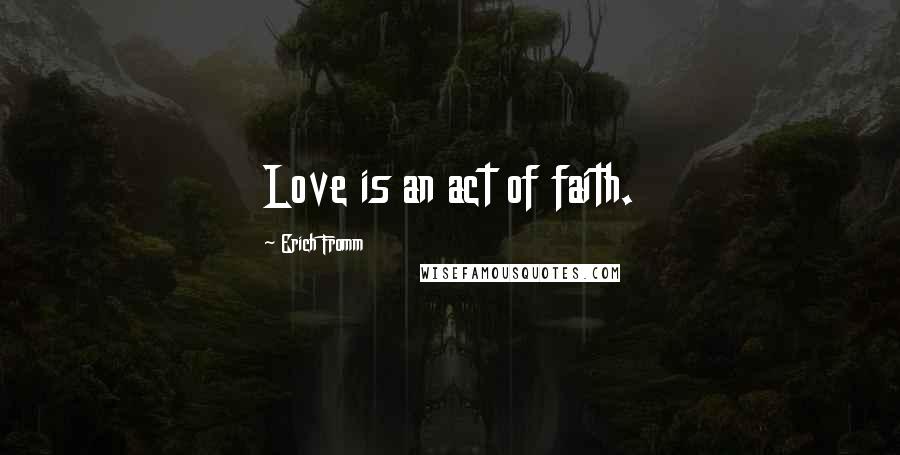 Erich Fromm Quotes: Love is an act of faith.