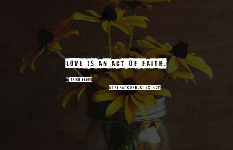 Erich Fromm Quotes: Love is an act of faith.