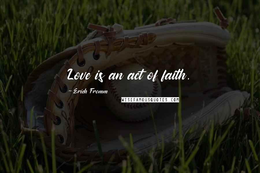 Erich Fromm Quotes: Love is an act of faith.