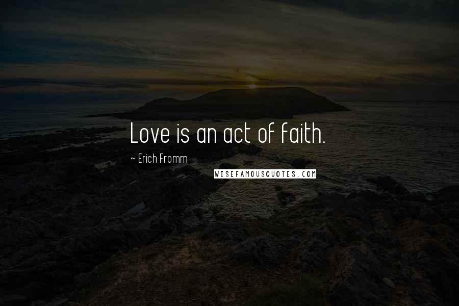 Erich Fromm Quotes: Love is an act of faith.