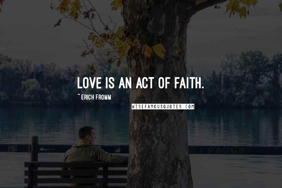 Erich Fromm Quotes: Love is an act of faith.