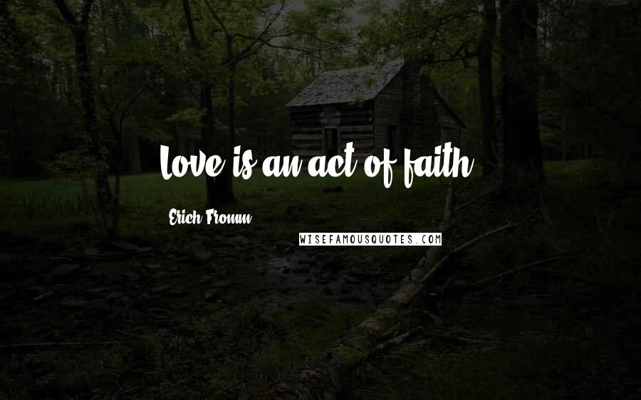 Erich Fromm Quotes: Love is an act of faith.