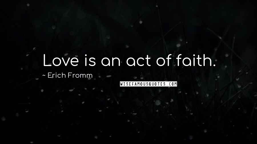 Erich Fromm Quotes: Love is an act of faith.