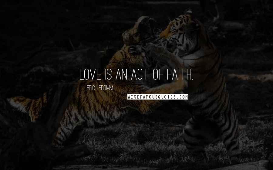 Erich Fromm Quotes: Love is an act of faith.