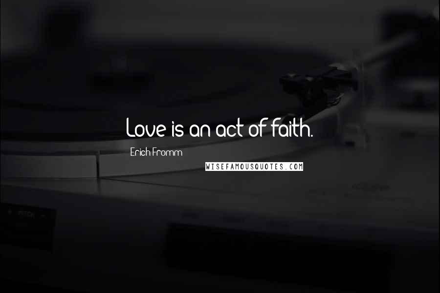 Erich Fromm Quotes: Love is an act of faith.