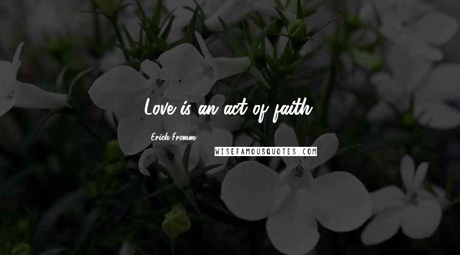 Erich Fromm Quotes: Love is an act of faith.