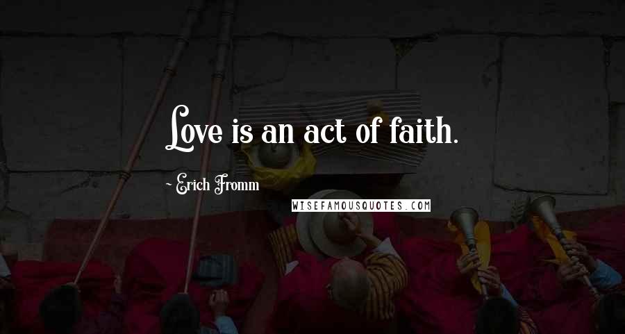 Erich Fromm Quotes: Love is an act of faith.