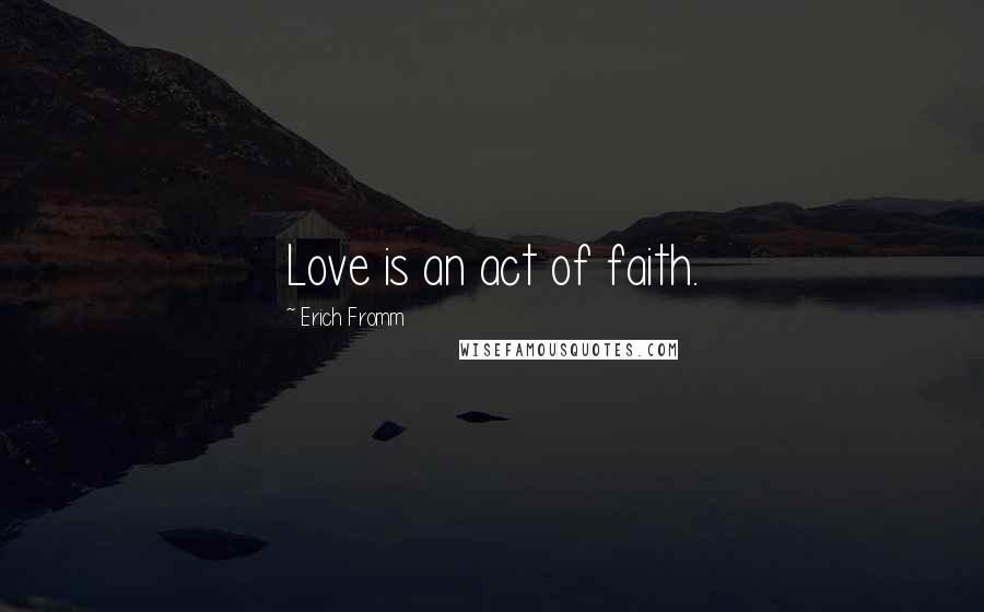 Erich Fromm Quotes: Love is an act of faith.