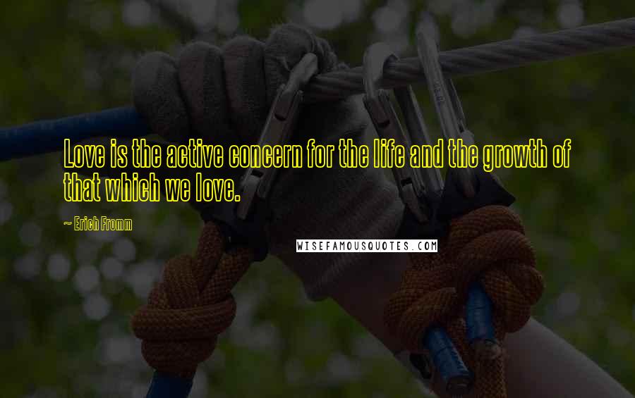 Erich Fromm Quotes: Love is the active concern for the life and the growth of that which we love.