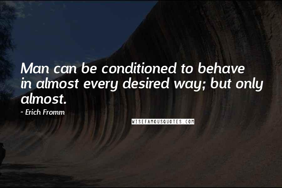 Erich Fromm Quotes: Man can be conditioned to behave in almost every desired way; but only almost.