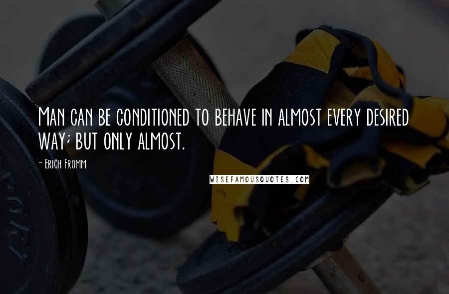 Erich Fromm Quotes: Man can be conditioned to behave in almost every desired way; but only almost.
