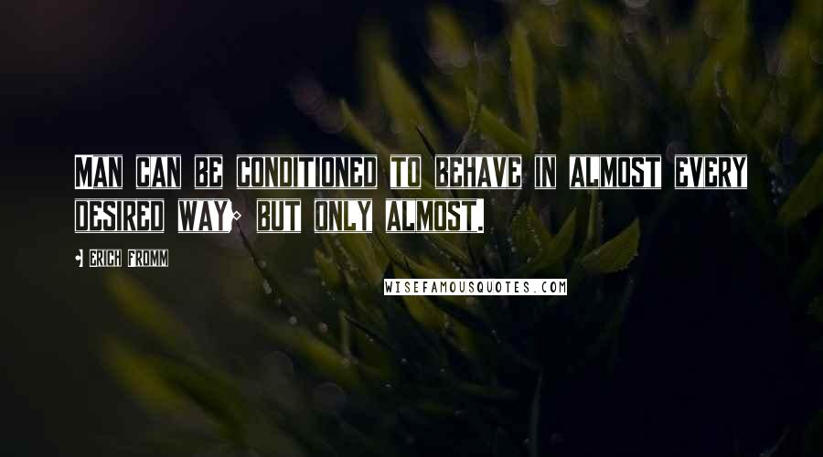 Erich Fromm Quotes: Man can be conditioned to behave in almost every desired way; but only almost.
