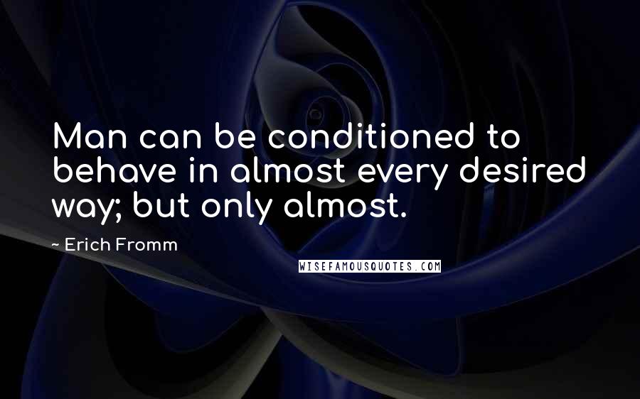 Erich Fromm Quotes: Man can be conditioned to behave in almost every desired way; but only almost.