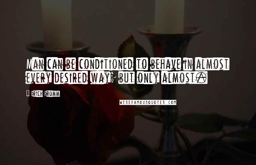Erich Fromm Quotes: Man can be conditioned to behave in almost every desired way; but only almost.