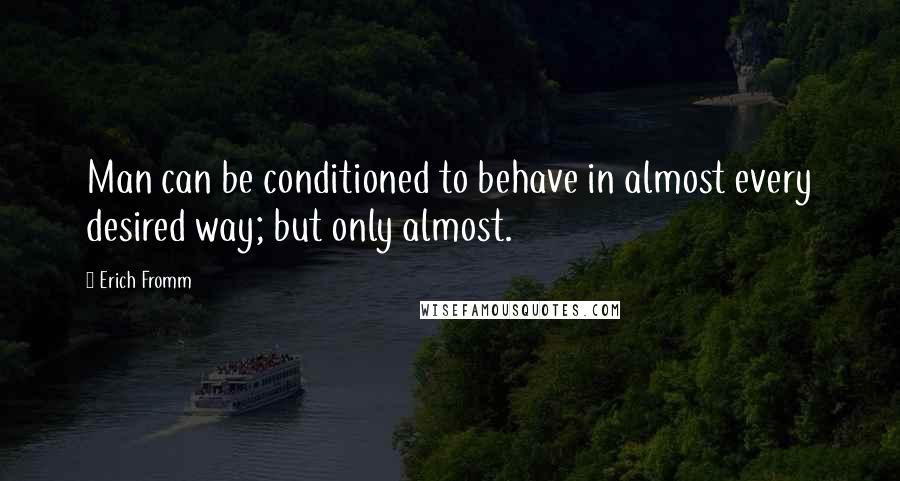 Erich Fromm Quotes: Man can be conditioned to behave in almost every desired way; but only almost.