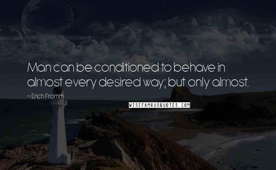 Erich Fromm Quotes: Man can be conditioned to behave in almost every desired way; but only almost.